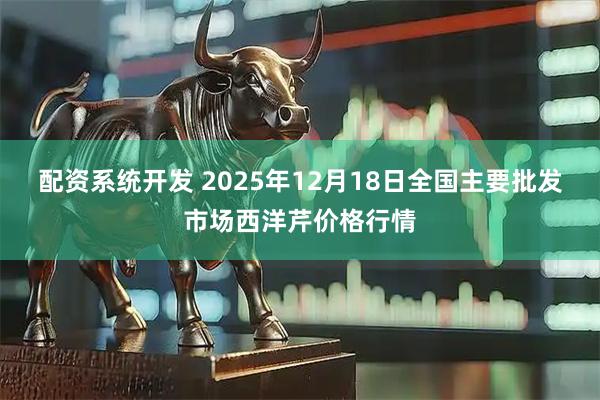 配资系统开发 2025年12月18日全国主要批发市场西洋芹价格行情