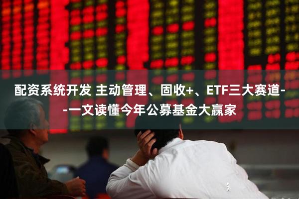 配资系统开发 主动管理、固收+、ETF三大赛道--一文读懂今年公募基金大赢家