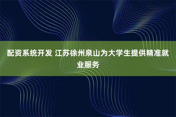 配资系统开发 江苏徐州泉山为大学生提供精准就业服务