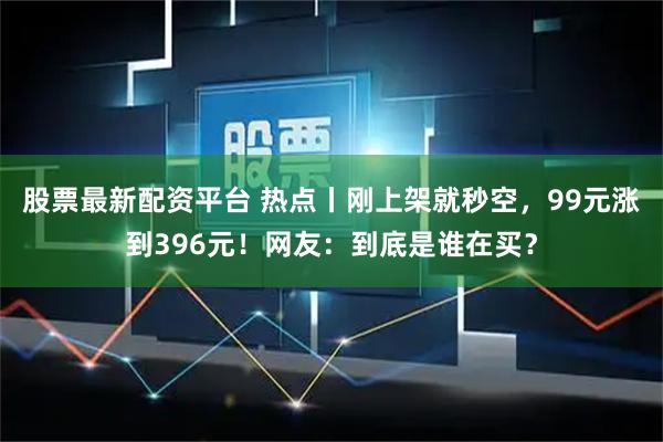 股票最新配资平台 热点丨刚上架就秒空，99元涨到396元！网友：到底是谁在买？