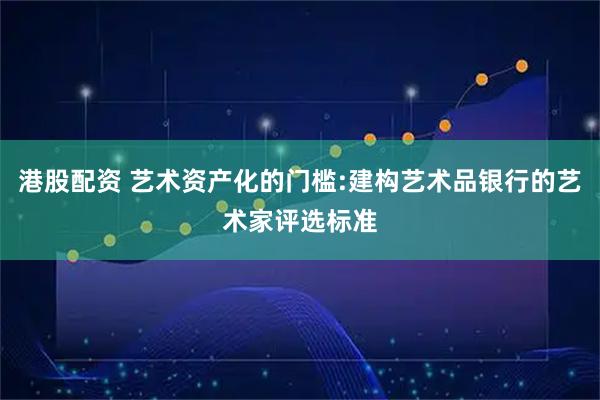 港股配资 艺术资产化的门槛:建构艺术品银行的艺术家评选标准