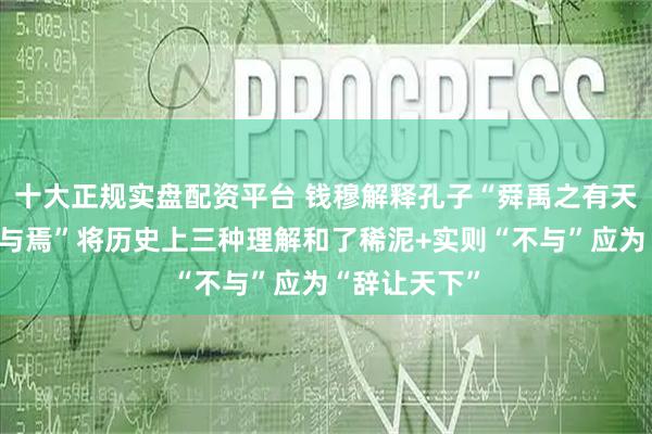 十大正规实盘配资平台 钱穆解释孔子“舜禹之有天下也，而不与焉”将历史上三种理解和了稀泥+实则“不与”应为“辞让天下”