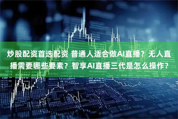 炒股配资首选配资 普通人适合做AI直播？无人直播需要哪些要素？智享AI直播三代是怎么操作？