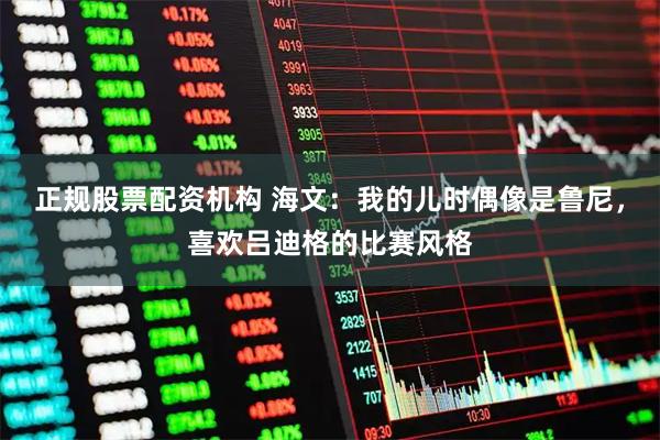 正规股票配资机构 海文：我的儿时偶像是鲁尼，喜欢吕迪格的比赛风格