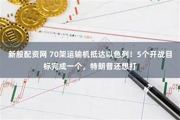 新股配资网 70架运输机抵达以色列！5个开战目标完成一个，特朗普还想打